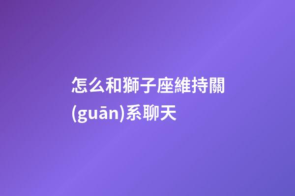 怎么和獅子座維持關(guān)系聊天