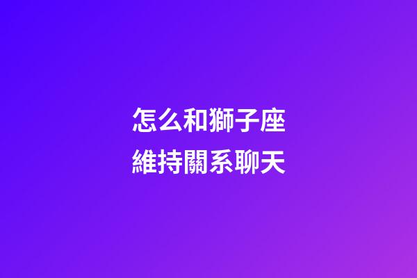 怎么和獅子座維持關系聊天