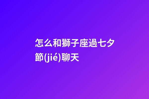 怎么和獅子座過七夕節(jié)聊天