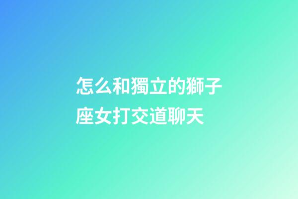 怎么和獨立的獅子座女打交道聊天-第1張-星座運勢-玄機派