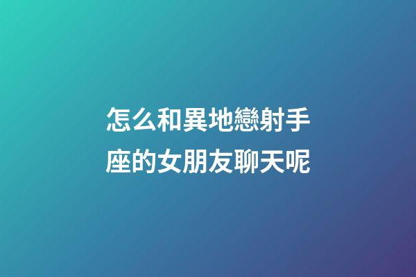 怎么和異地戀射手座的女朋友聊天呢