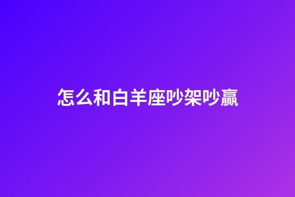 怎么和白羊座吵架吵贏-第1張-星座運勢-玄機派