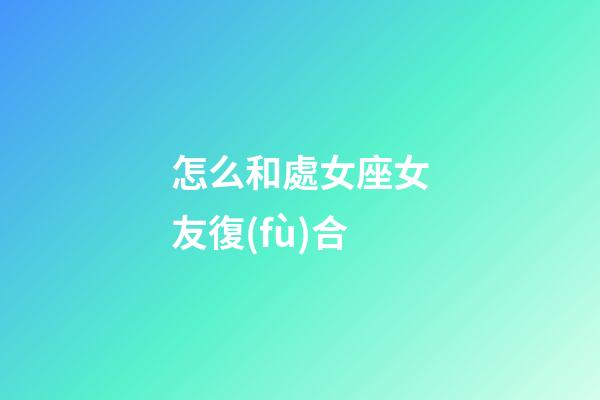 怎么和處女座女友復(fù)合-第1張-星座運勢-玄機(jī)派