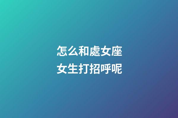 怎么和處女座女生打招呼呢-第1張-星座運勢-玄機派