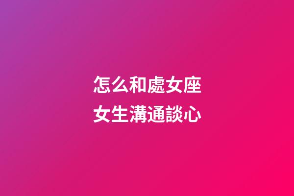 怎么和處女座女生溝通談心-第1張-星座運勢-玄機派
