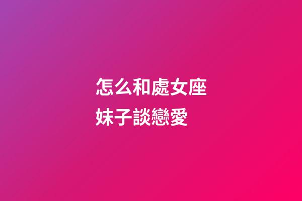 怎么和處女座妹子談戀愛-第1張-星座運勢-玄機派