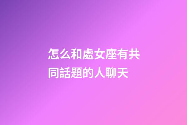 怎么和處女座有共同話題的人聊天-第1張-星座運勢-玄機派