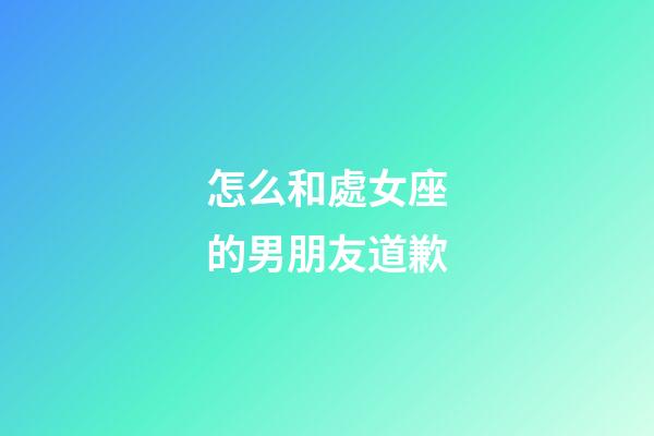 怎么和處女座的男朋友道歉-第1張-星座運勢-玄機派