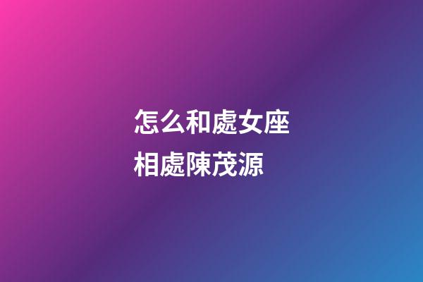 怎么和處女座相處陳茂源-第1張-星座運勢-玄機派