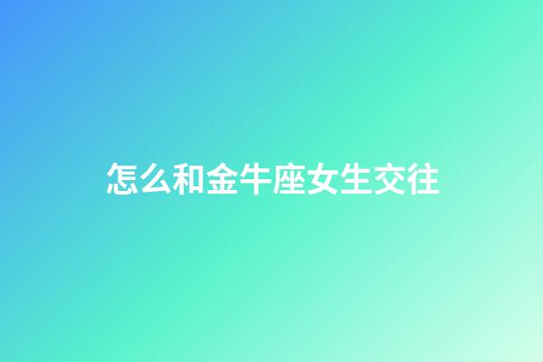 怎么和金牛座女生交往-第1張-星座運勢-玄機派