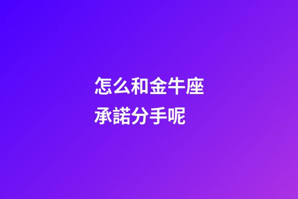 怎么和金牛座承諾分手呢