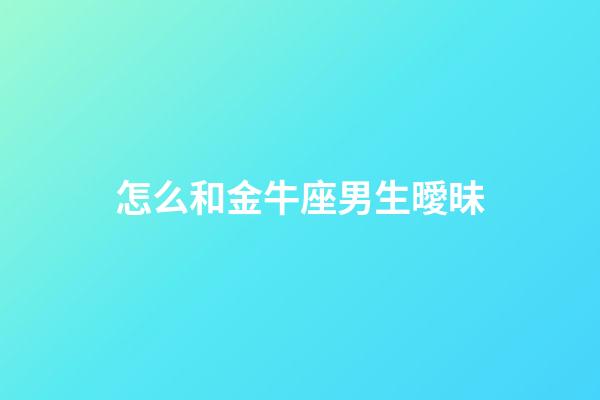 怎么和金牛座男生曖昧-第1張-星座運勢-玄機派