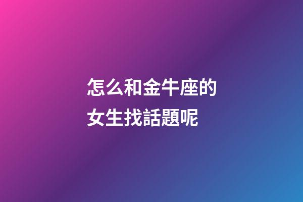怎么和金牛座的女生找話題呢-第1張-星座運(yùn)勢(shì)-玄機(jī)派