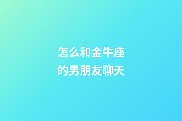 怎么和金牛座的男朋友聊天-第1張-星座運勢-玄機派