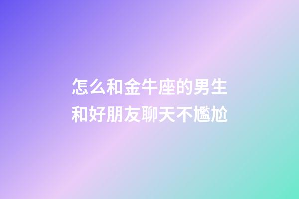 怎么和金牛座的男生和好朋友聊天不尷尬-第1張-星座運勢-玄機派