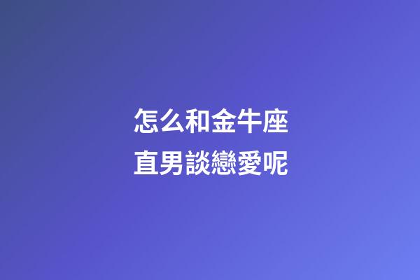 怎么和金牛座直男談戀愛呢-第1張-星座運勢-玄機派