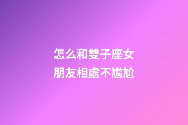 怎么和雙子座女朋友相處不尷尬-第1張-星座運(yùn)勢-玄機(jī)派