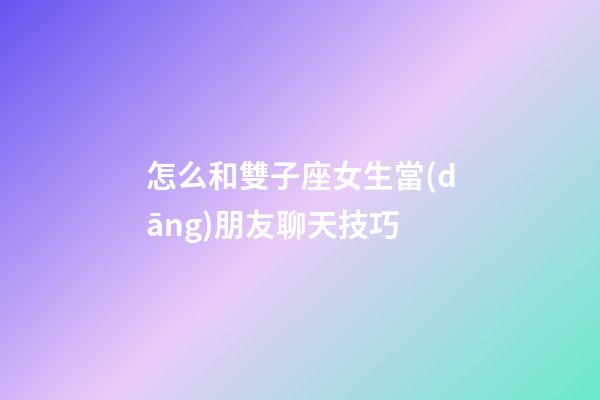 怎么和雙子座女生當(dāng)朋友聊天技巧-第1張-星座運(yùn)勢(shì)-玄機(jī)派
