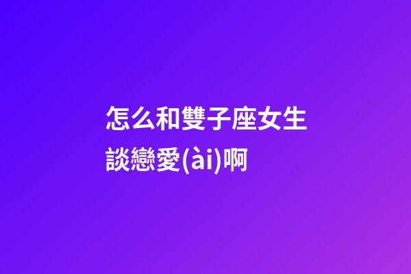 怎么和雙子座女生談戀愛(ài)啊