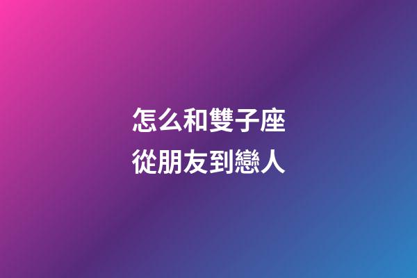 怎么和雙子座從朋友到戀人-第1張-星座運勢-玄機派