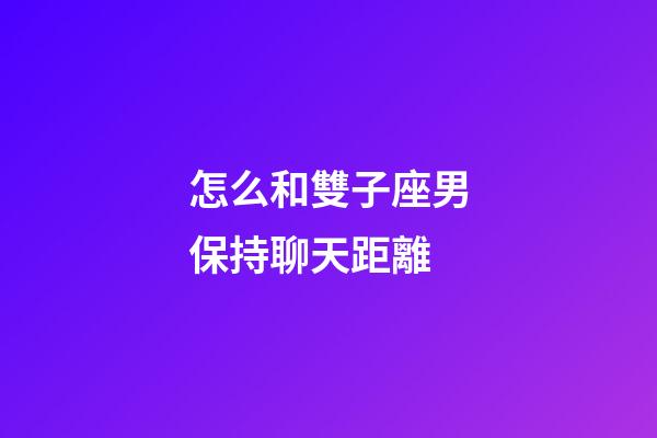 怎么和雙子座男保持聊天距離-第1張-星座運勢-玄機派