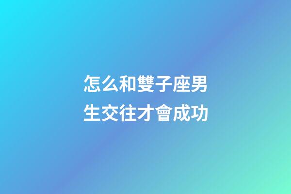 怎么和雙子座男生交往才會成功-第1張-星座運勢-玄機派