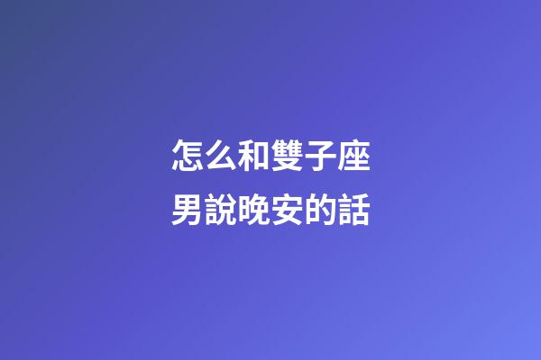 怎么和雙子座男說晚安的話