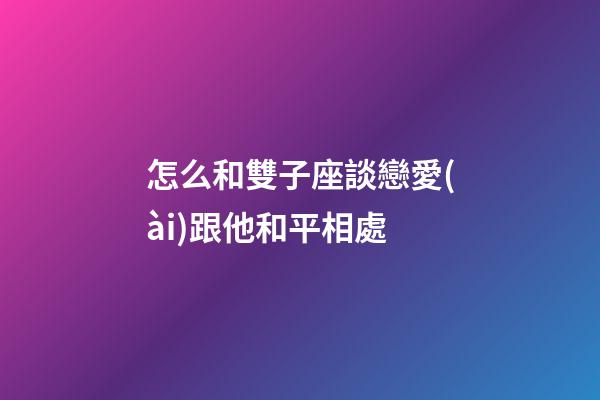 怎么和雙子座談戀愛(ài)跟他和平相處