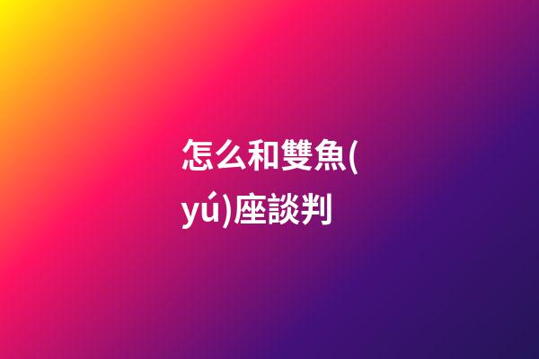 怎么和雙魚(yú)座談判-第1張-星座運(yùn)勢(shì)-玄機(jī)派