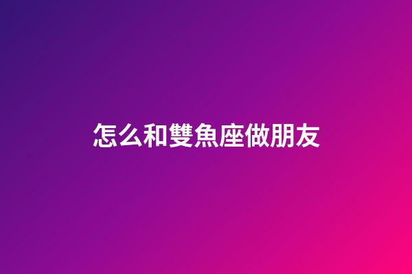 怎么和雙魚座做朋友-第1張-星座運(yùn)勢(shì)-玄機(jī)派