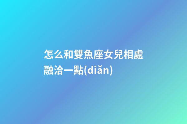 怎么和雙魚座女兒相處融洽一點(diǎn)