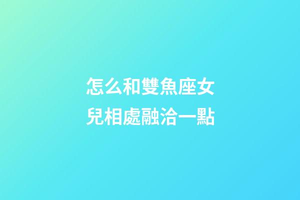 怎么和雙魚座女兒相處融洽一點-第1張-星座運勢-玄機派