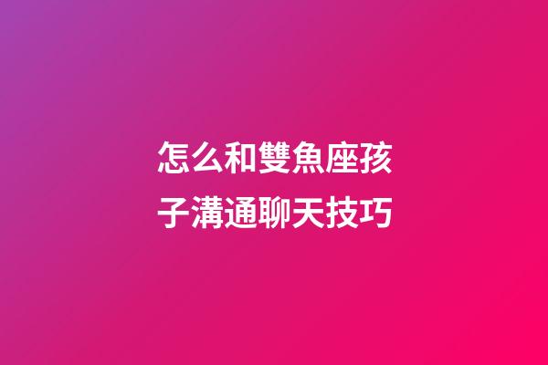 怎么和雙魚座孩子溝通聊天技巧-第1張-星座運勢-玄機派