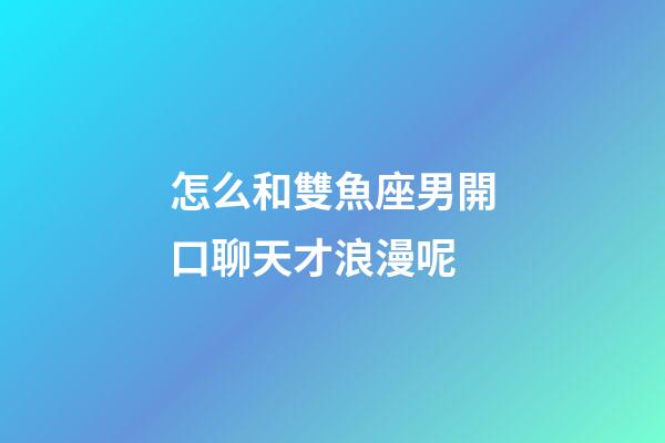 怎么和雙魚座男開口聊天才浪漫呢-第1張-星座運(yùn)勢(shì)-玄機(jī)派