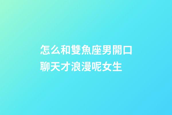 怎么和雙魚座男開口聊天才浪漫呢女生-第1張-星座運勢-玄機派