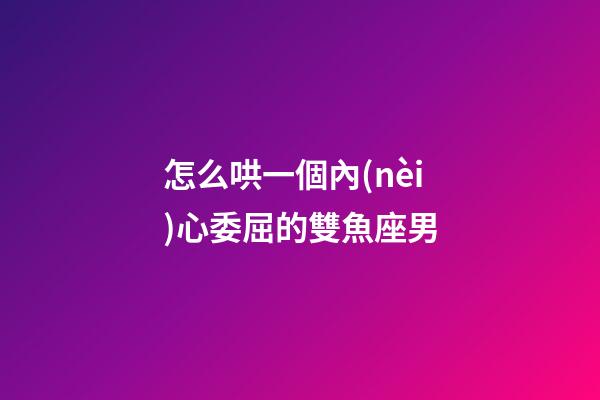 怎么哄一個內(nèi)心委屈的雙魚座男
