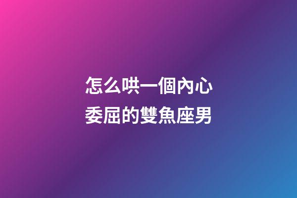 怎么哄一個內心委屈的雙魚座男