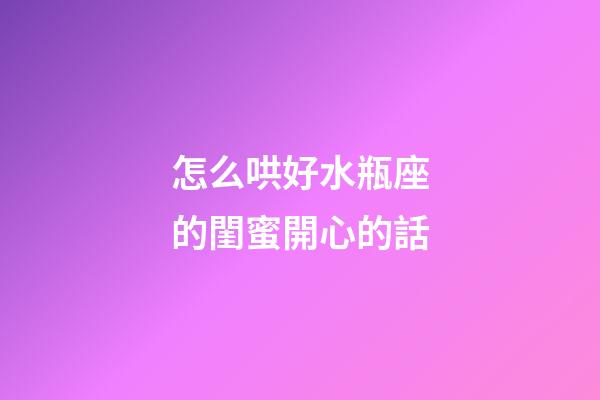 怎么哄好水瓶座的閨蜜開心的話-第1張-星座運勢-玄機派