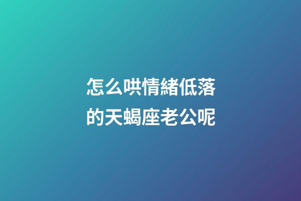 怎么哄情緒低落的天蝎座老公呢-第1張-星座運勢-玄機派