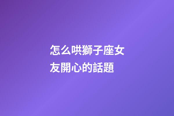 怎么哄獅子座女友開心的話題-第1張-星座運勢-玄機派