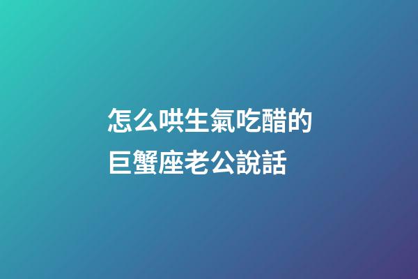 怎么哄生氣吃醋的巨蟹座老公說話-第1張-星座運勢-玄機派