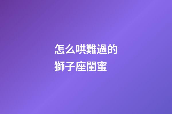 怎么哄難過的獅子座閨蜜-第1張-星座運勢-玄機派