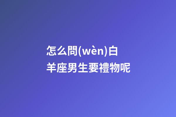 怎么問(wèn)白羊座男生要禮物呢
