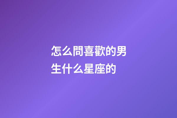 怎么問喜歡的男生什么星座的-第1張-星座運勢-玄機派