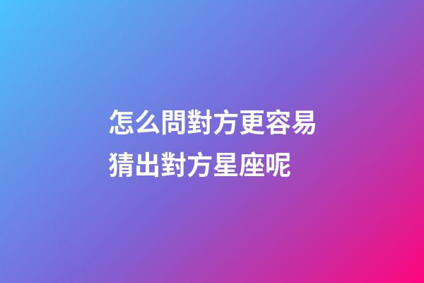 怎么問對方更容易猜出對方星座呢