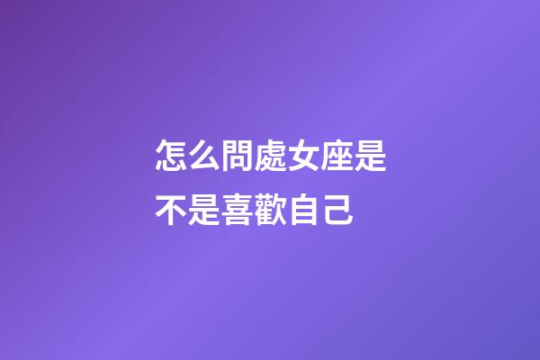 怎么問處女座是不是喜歡自己-第1張-星座運勢-玄機派