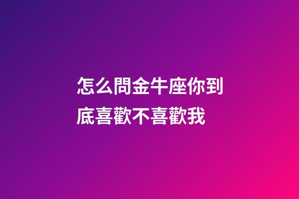 怎么問金牛座你到底喜歡不喜歡我