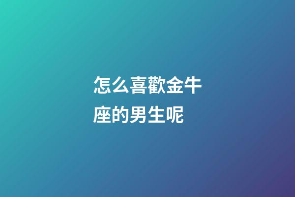 怎么喜歡金牛座的男生呢-第1張-星座運勢-玄機(jī)派