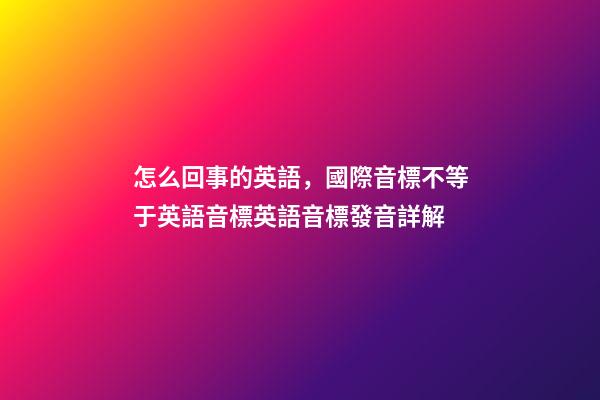 怎么回事的英語，國際音標不等于英語音標英語音標發音詳解