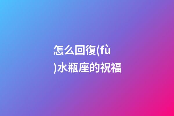 怎么回復(fù)水瓶座的祝福